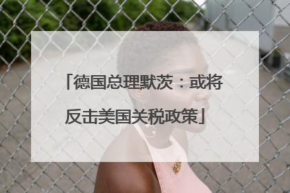 德国总理默茨：或将反击美国关税政策