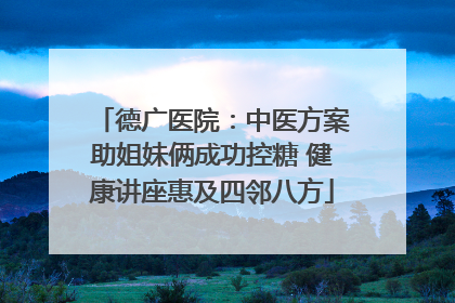 德广医院：中医方案助姐妹俩成功控糖 健康讲座惠及四邻八方