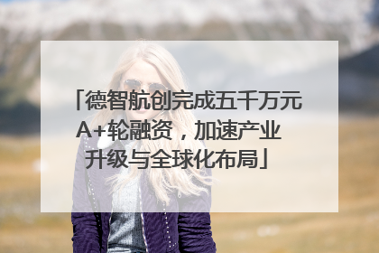 德智航创完成五千万元 A+轮融资，加速产业升级与全球化布局