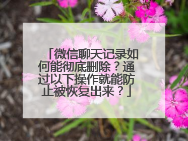 微信聊天记录如何能彻底删除？通过以下操作就能防止被恢复出来？