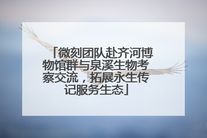 微刻团队赴齐河博物馆群与泉溪生物考察交流，拓展永生传记服务生态