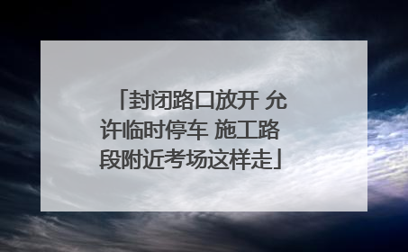 封闭路口放开 允许临时停车 施工路段附近考场这样走