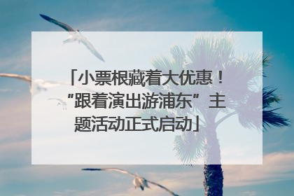 小票根藏着大优惠！“跟着演出游浦东”主题活动正式启动
