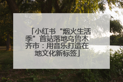 小红书“烟火生活季”首站落地乌鲁木齐市：用音乐打造在地文化新标签