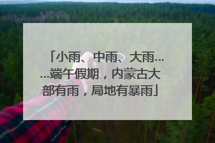 小雨、中雨、大雨……端午假期，内蒙古大部有雨，局地有暴雨