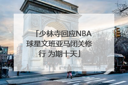 少林寺回应NBA球星文班亚马闭关修行 为期十天