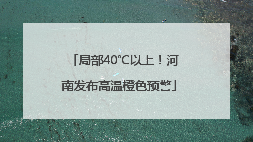 局部40℃以上！河南发布高温橙色预警
