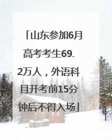 山东参加6月高考考生69.2万人，外语科目开考前15分钟后不得入场