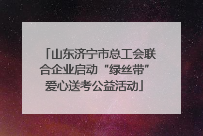 山东济宁市总工会联合企业启动“绿丝带”爱心送考公益活动