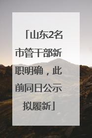 山东2名市管干部新职明确，此前同日公示拟履新