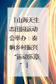 山海天生态田园运动会举办：奏响乡村振兴“运动乐章”