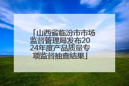 山西省临汾市市场监督管理局发布2024年度产品质量专项监督抽查结果