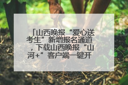 山西晚报“爱心送考生”新增报名通道，下载山西晚报“山河+”客户端一键开启高考爱心护航