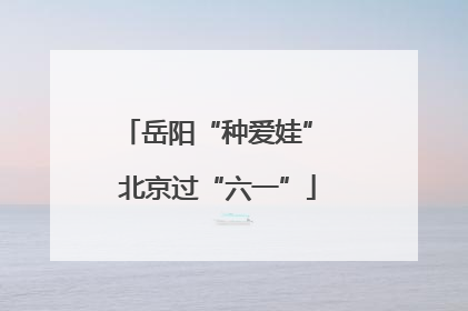 岳阳“种爱娃” 北京过“六一”
