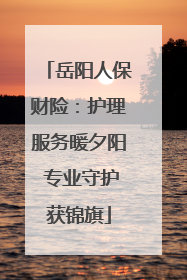 岳阳人保财险：护理服务暖夕阳 专业守护获锦旗