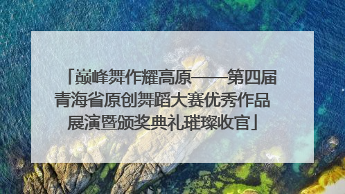 巅峰舞作耀高原——第四届青海省原创舞蹈大赛优秀作品展演暨颁奖典礼璀璨收官