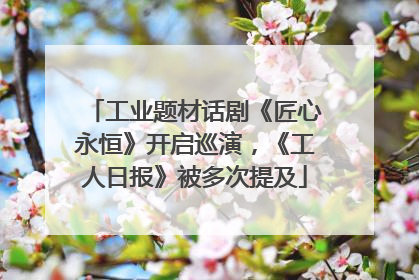 工业题材话剧《匠心永恒》开启巡演，《工人日报》被多次提及