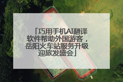 巧用手机AI翻译软件帮助外国游客，岳阳火车站服务升级迎旅发盛会