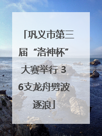 巩义市第三届“洛神杯”大赛举行 36支龙舟劈波逐浪