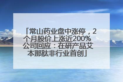 常山药业盘中涨停，2个月股价上涨近200% 公司回应：在研产品艾本那肽非行业首创