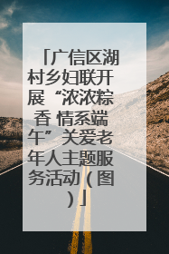 广信区湖村乡妇联开展“浓浓粽香 情系端午”关爱老年人主题服务活动（图）