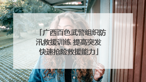 广西百色武警组织防汛救援训练 提高突发快速抢险救援能力