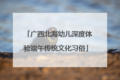广西北海幼儿深度体验端午传统文化习俗