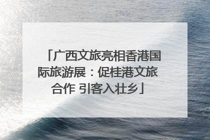 广西文旅亮相香港国际旅游展：促桂港文旅合作 引客入壮乡