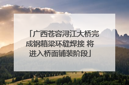 广西苍容浔江大桥完成钢箱梁环缝焊接 将进入桥面铺装阶段