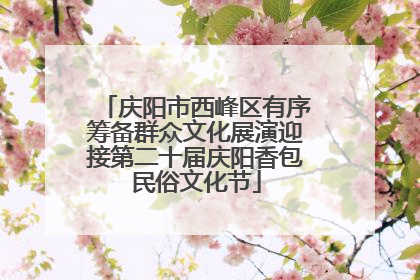 庆阳市西峰区有序筹备群众文化展演迎接第二十届庆阳香包民俗文化节