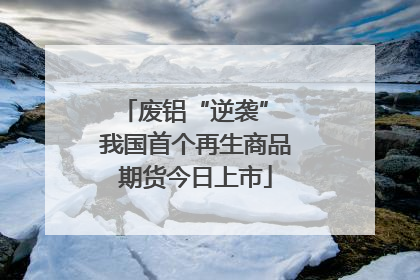 废铝“逆袭” 我国首个再生商品期货今日上市