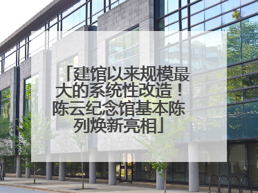 建馆以来规模最大的系统性改造！陈云纪念馆基本陈列焕新亮相