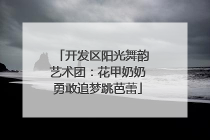 开发区阳光舞韵艺术团：花甲奶奶勇敢追梦跳芭蕾