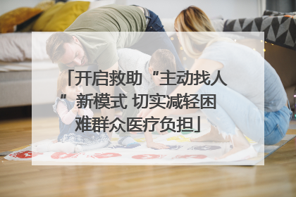 开启救助“主动找人”新模式 切实减轻困难群众医疗负担