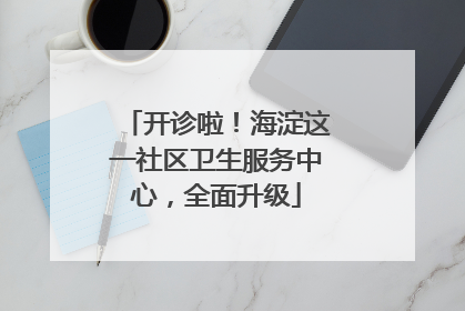 开诊啦！海淀这一社区卫生服务中心，全面升级
