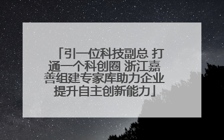 引一位科技副总 打通一个科创圈 浙江嘉善组建专家库助力企业提升自主创新能力
