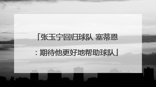 张玉宁回归球队 塞蒂恩：期待他更好地帮助球队
