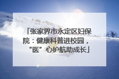 张家界市永定区妇保院：健康科普进校园，“医”心护航助成长