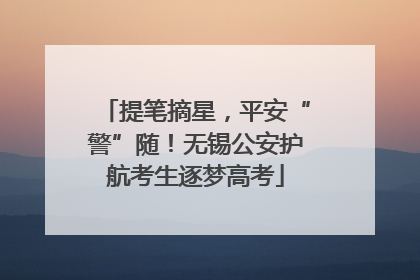 提笔摘星，平安“警”随！无锡公安护航考生逐梦高考