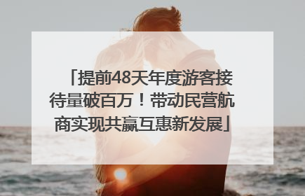 提前48天年度游客接待量破百万！带动民营航商实现共赢互惠新发展