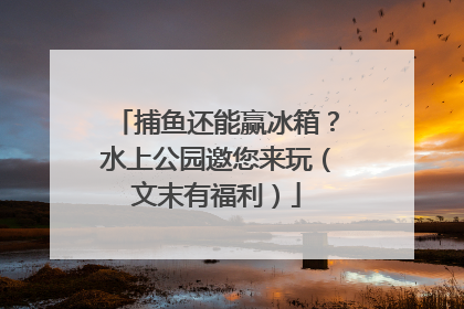 捕鱼还能赢冰箱？水上公园邀您来玩（文末有福利）