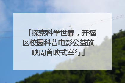 探索科学世界，开福区校园科普电影公益放映周首映式举行