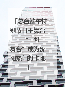 总台端午特别节目主舞台——“一址三舞台”成为沈阳热门打卡地