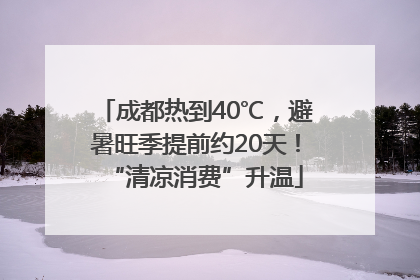 成都热到40℃，避暑旺季提前约20天！“清凉消费”升温