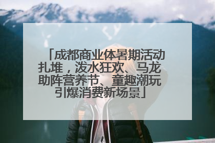 成都商业体暑期活动扎堆，泼水狂欢、马龙助阵营养节、童趣潮玩引爆消费新场景