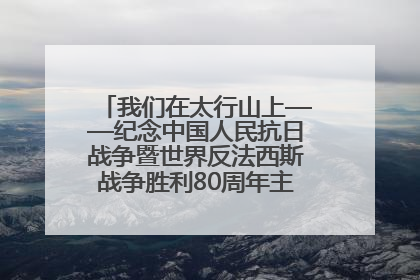 我们在太行山上——纪念中国人民抗日战争暨世界反法西斯战争胜利80周年主题征文活动