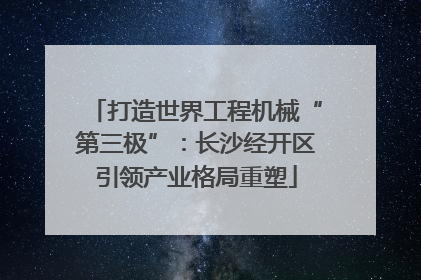 打造世界工程机械“第三极”：长沙经开区引领产业格局重塑