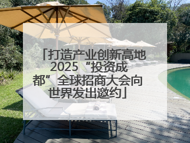 打造产业创新高地 2025“投资成都”全球招商大会向世界发出邀约