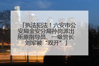 执法犯法！六安市公安局金安分局孙岗派出所原指导员、一级警长刘军被“双开”