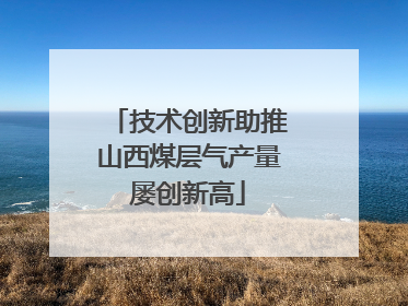 技术创新助推山西煤层气产量屡创新高